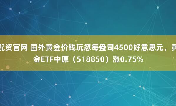 配资官网 国外黄金价钱玩忽每盎司4500好意思元，黄金ETF中原（518850）涨0.75%