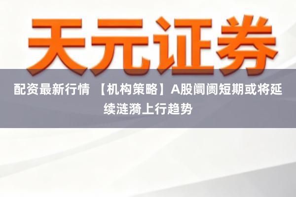 配资最新行情 【机构策略】A股阛阓短期或将延续涟漪上行趋势
