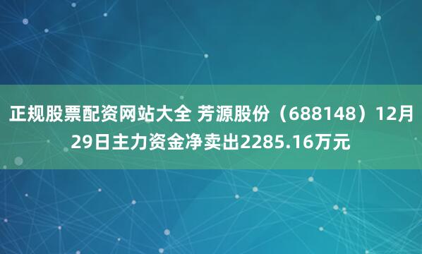 正规股票配资网站大全 芳源股份(688148)12月29日主力资金净卖出2285.16万元
