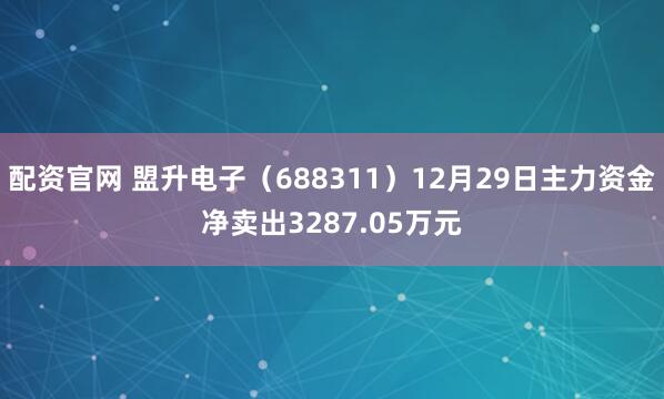 配资官网 盟升电子（688311）12月29日主力资金净卖出3287.05万元