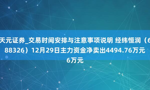 天元证券_交易时间安排与注意事项说明 经纬恒润（688326）12月29日主力资金净卖出4494.76万元