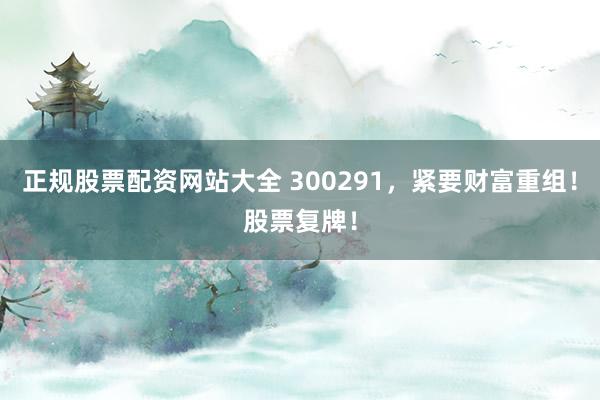 正规股票配资网站大全 300291，紧要财富重组！股票复牌！