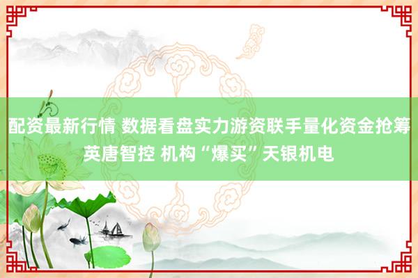 配资最新行情 数据看盘实力游资联手量化资金抢筹英唐智控 机构“爆买”天银机电
