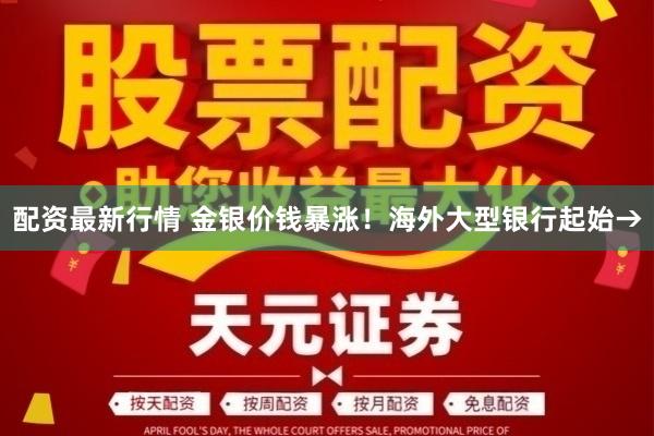 配资最新行情 金银价钱暴涨！海外大型银行起始→