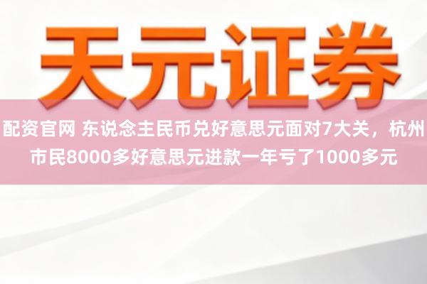 配资官网 东说念主民币兑好意思元面对7大关，杭州市民8000多好意思元进款一年亏了1000多元