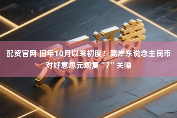 配资官网 旧年10月以来初度！离岸东说念主民币对好意思元规复“7”关隘