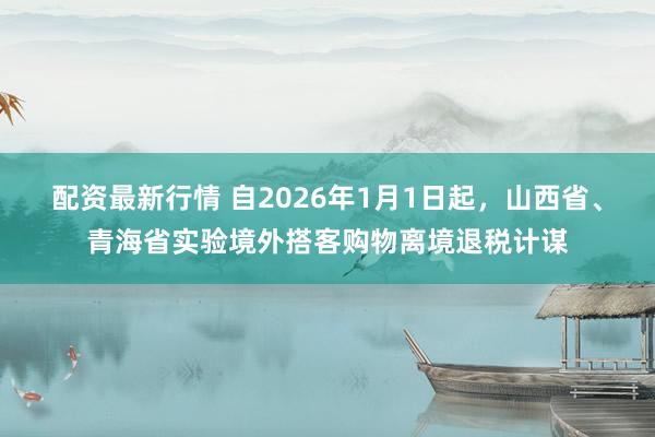 配资最新行情 自2026年1月1日起，山西省、青海省实验境外搭客购物离境退税计谋