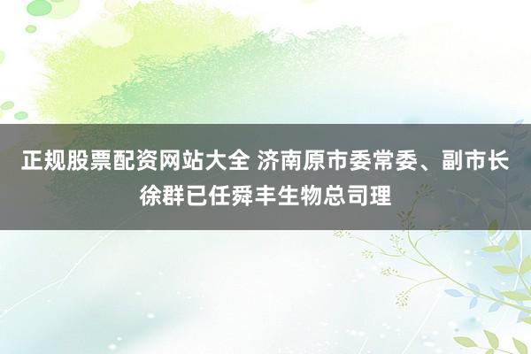 正规股票配资网站大全 济南原市委常委、副市长徐群已任舜丰生物总司理