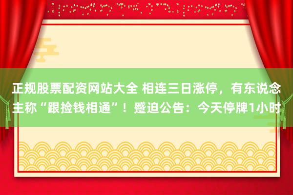 正规股票配资网站大全 相连三日涨停，有东说念主称“跟捡钱相通”！蹙迫公告：今天停牌1小时