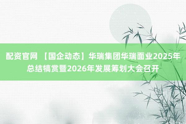 配资官网 【国企动态】华瑞集团华瑞面业2025年总结犒赏暨2026年发展筹划大会召开