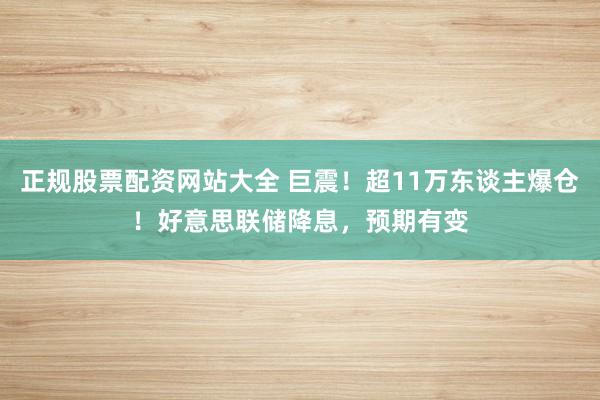 正规股票配资网站大全 巨震！超11万东谈主爆仓！好意思联储降息，预期有变