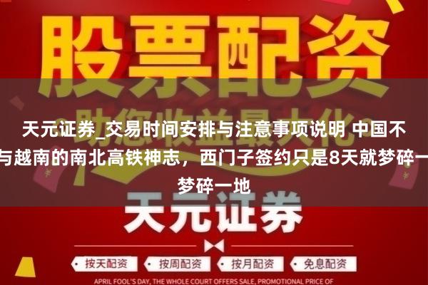 天元证券_交易时间安排与注意事项说明 中国不参与越南的南北高铁神志，西门子签约只是8天就梦碎一地