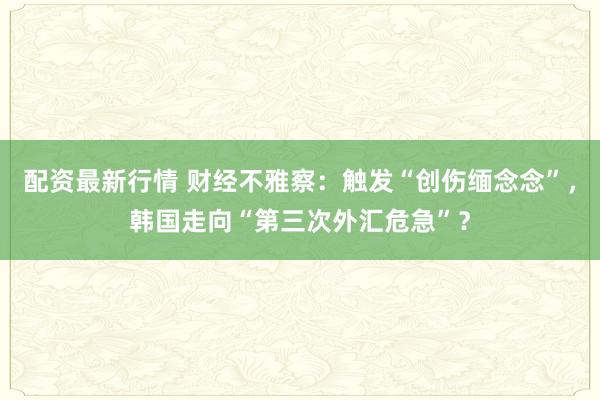 配资最新行情 财经不雅察：触发“创伤缅念念”，韩国走向“第三次外汇危急”？