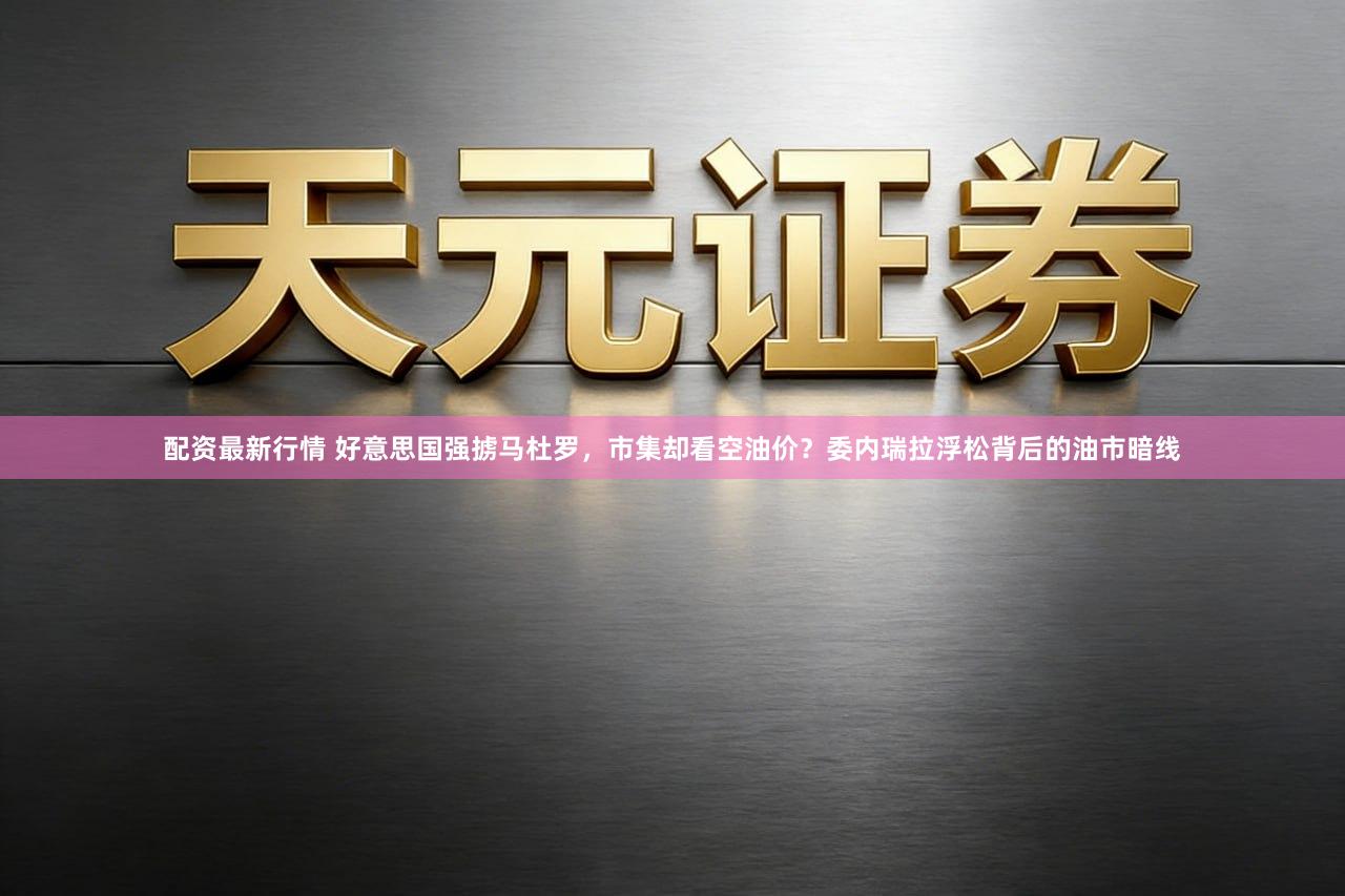 配资最新行情 好意思国强掳马杜罗，市集却看空油价？委内瑞拉浮松背后的油市暗线