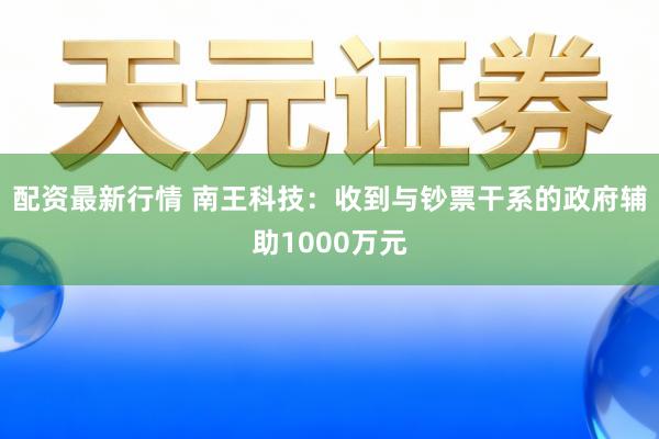 配资最新行情 南王科技：收到与钞票干系的政府辅助1000万元