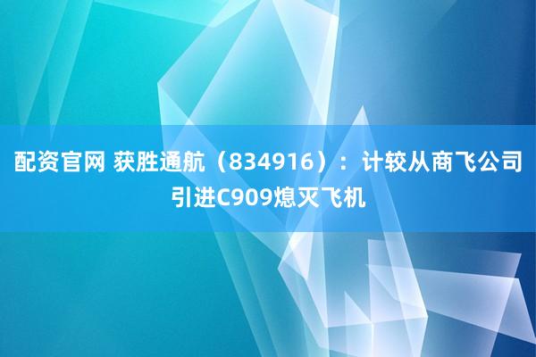 配资官网 获胜通航（834916）：计较从商飞公司引进C909熄灭飞机