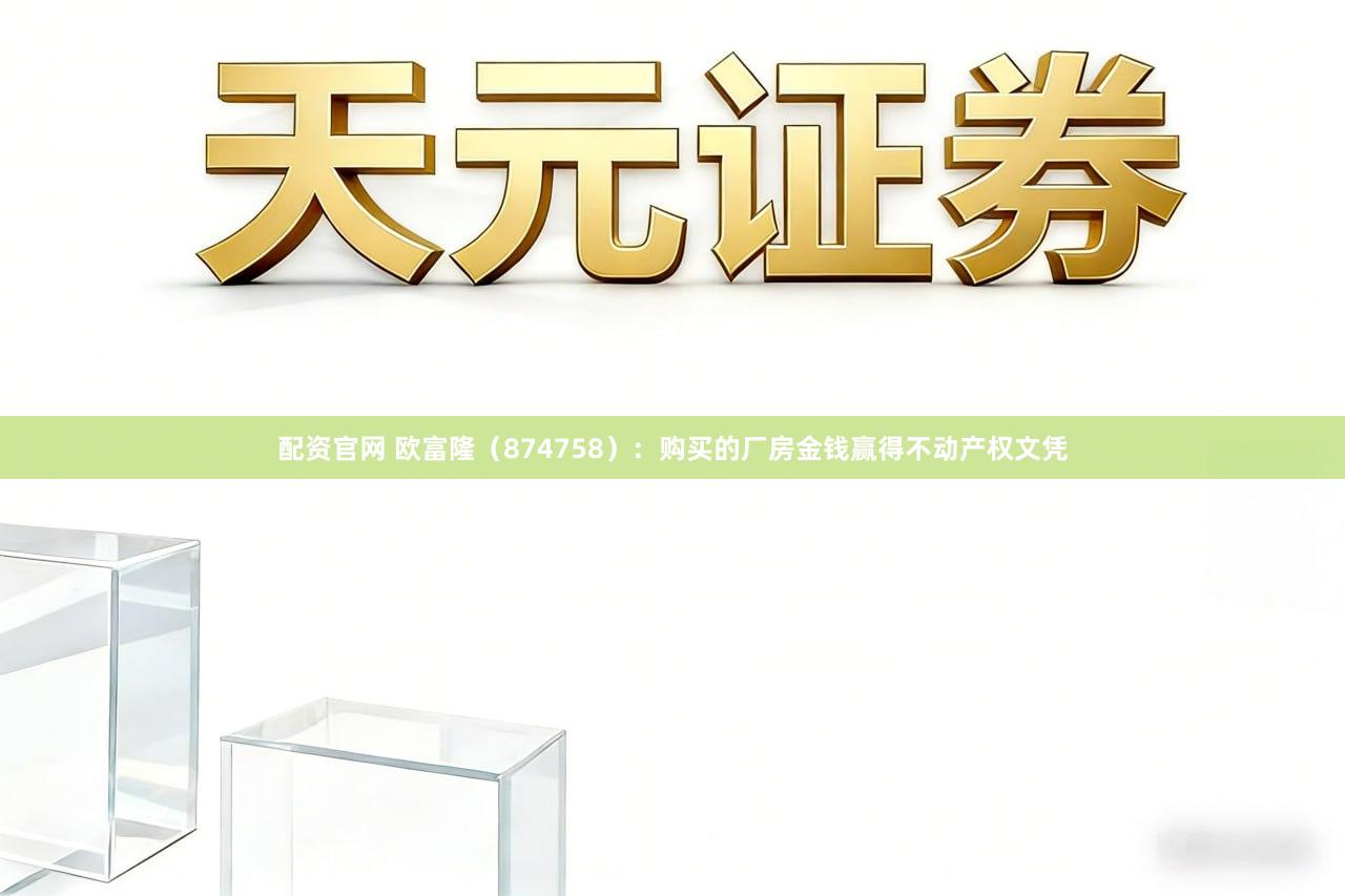 配资官网 欧富隆（874758）：购买的厂房金钱赢得不动产权文凭