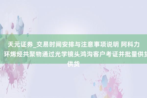 天元证券_交易时间安排与注意事项说明 阿科力:环烯烃共聚物通过光学镜头鸿沟客户考证并批量供货