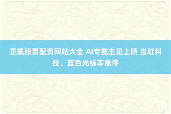 正规股票配资网站大全 AI专揽主见上扬 当虹科技、蓝色光标等涨停