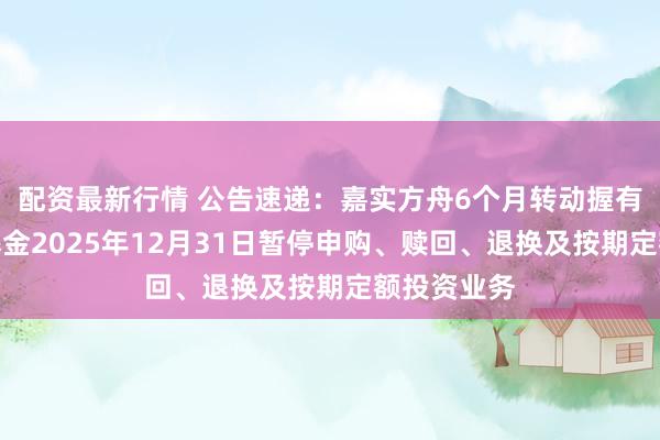 配资最新行情 公告速递：嘉实方舟6个月转动握有债券发起基金2025年12月31日暂停申购、赎回、退换及按期定额投资业务