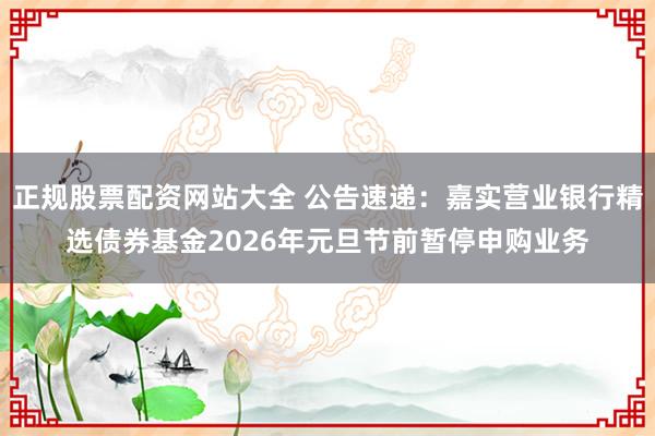 正规股票配资网站大全 公告速递：嘉实营业银行精选债券基金2026年元旦节前暂停申购业务