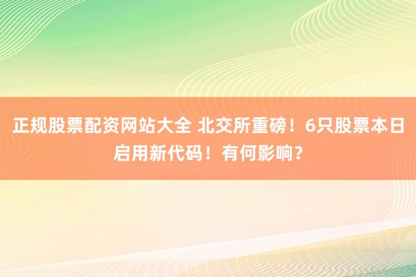 正规股票配资网站大全 北交所重磅！6只股票本日启用新代码！有何影响？