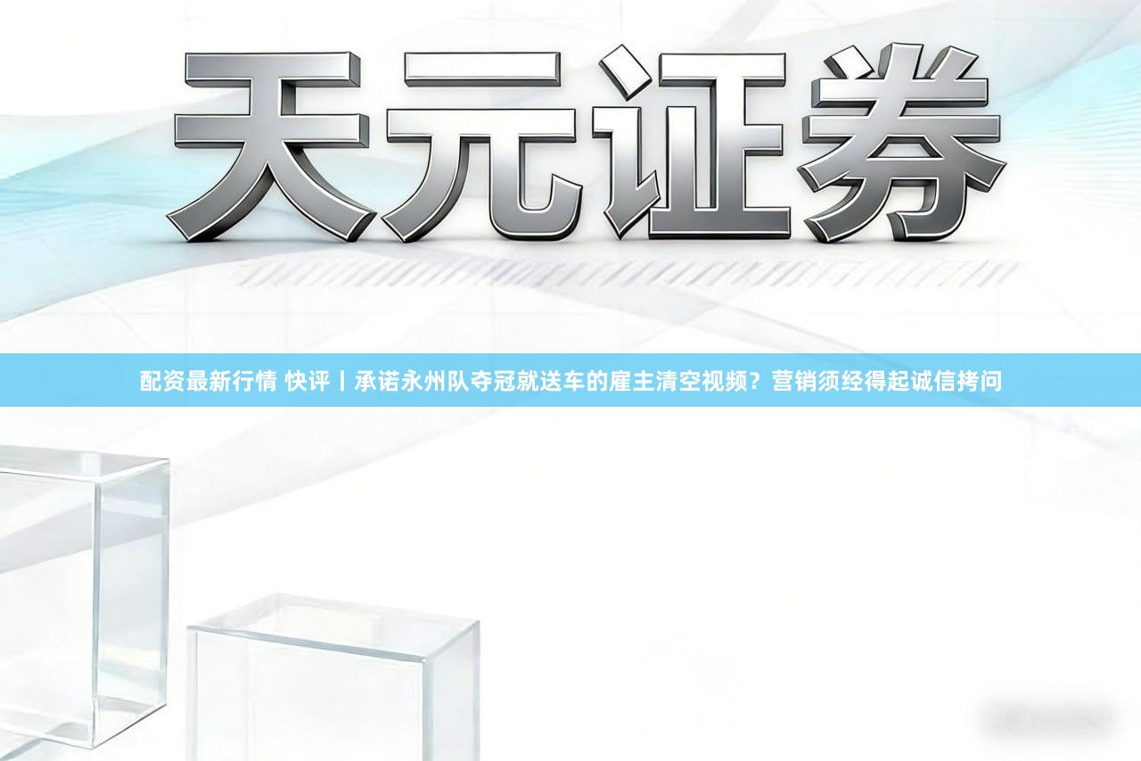 配资最新行情 快评丨承诺永州队夺冠就送车的雇主清空视频?营销须经得起诚信拷问