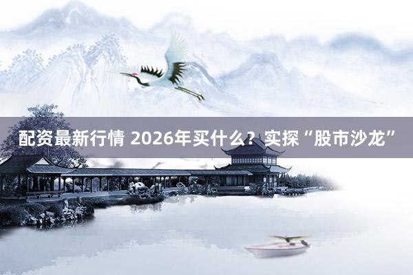 配资最新行情 2026年买什么？实探“股市沙龙”