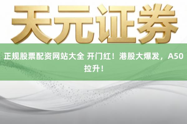 正规股票配资网站大全 开门红！港股大爆发，A50拉升！