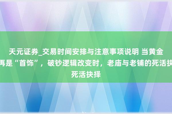 天元证券_交易时间安排与注意事项说明 当黄金不再是“首饰”，破钞逻辑改变时，老庙与老铺的死活抉择