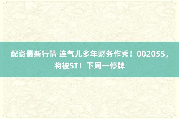 配资最新行情 连气儿多年财务作秀!002055,将被ST!下周一停牌