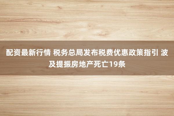 配资最新行情 税务总局发布税费优惠政策指引 波及提振房地产死亡19条