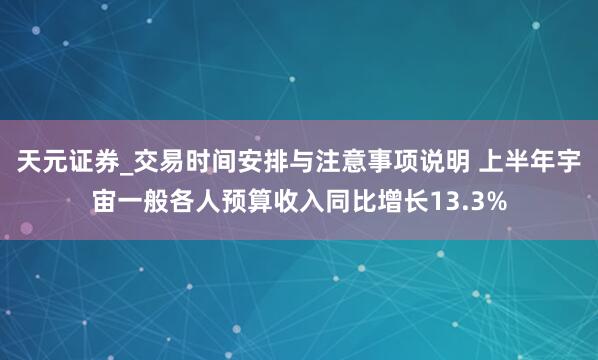 天元证券_交易时间安排与注意事项说明 上半年宇宙一般各人预算收入同比增长13.3%