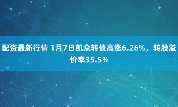 配资最新行情 1月7日凯众转债高涨6.26%，转股溢价率35.5%