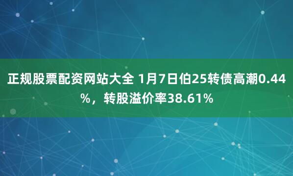 正规股票配资网站大全 1月7日伯25转债高潮0.44%，转股溢价率38.61%