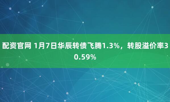 配资官网 1月7日华辰转债飞腾1.3%，转股溢价率30.59%
