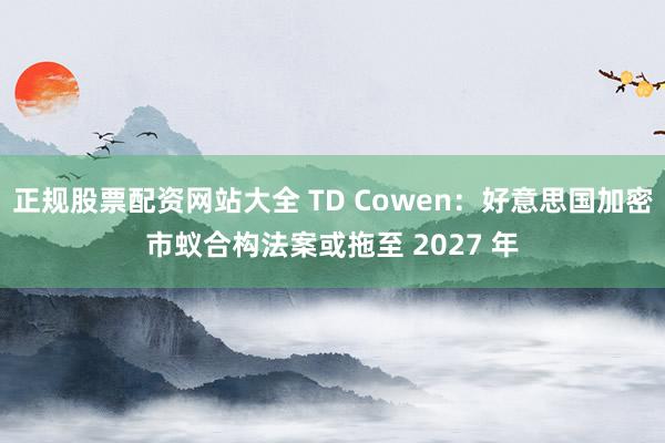 正规股票配资网站大全 TD Cowen：好意思国加密市蚁合构法案或拖至 2027 年