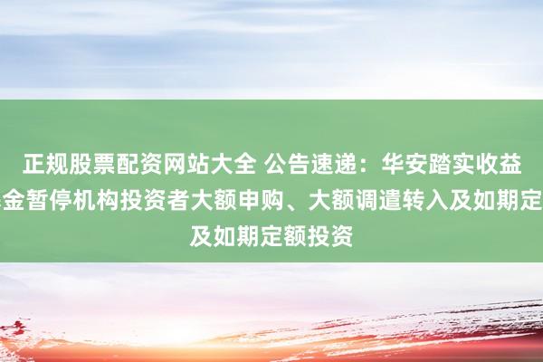 正规股票配资网站大全 公告速递：华安踏实收益债券基金暂停机构投资者大额申购、大额调遣转入及如期定额投资