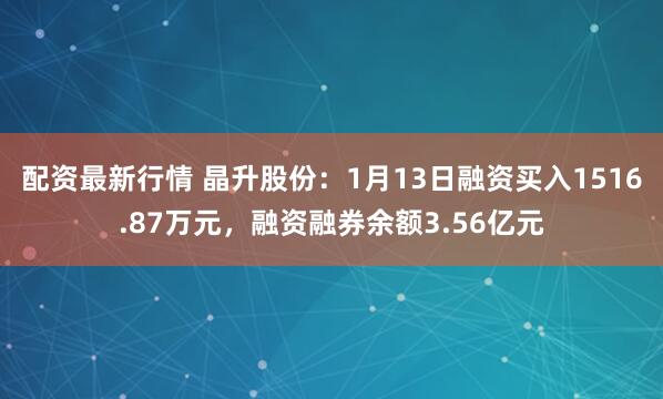 配资最新行情 晶升股份：1月13日融资买入1516.87万元，融资融券余额3.56亿元