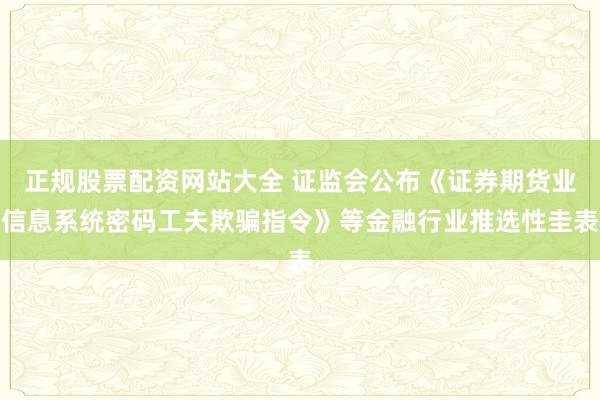 正规股票配资网站大全 证监会公布《证券期货业信息系统密码工夫欺骗指令》等金融行业推选性圭表