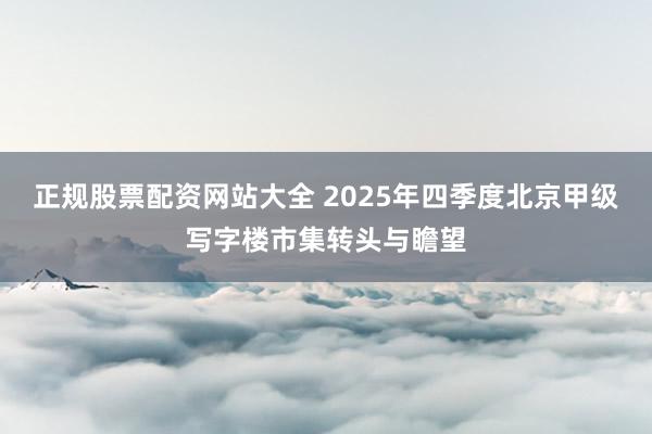 正规股票配资网站大全 2025年四季度北京甲级写字楼市集转头与瞻望
