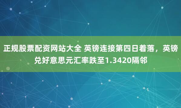 正规股票配资网站大全 英镑连接第四日着落，英镑兑好意思元汇率跌至1.3420隔邻