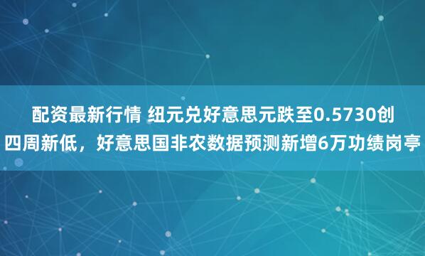 配资最新行情 纽元兑好意思元跌至0.5730创四周新低，好意思国非农数据预测新增6万功绩岗亭