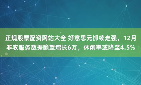正规股票配资网站大全 好意思元抓续走强，12月非农服务数据瞻望增长6万，休闲率或降至4.5%