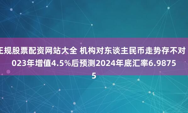 正规股票配资网站大全 机构对东谈主民币走势存不对 2023年增值4.5%后预测2024年底汇率6.9875