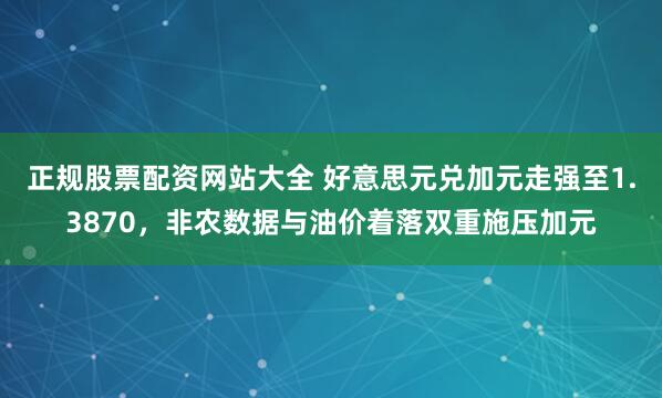 正规股票配资网站大全 好意思元兑加元走强至1.3870，非农数据与油价着落双重施压加元
