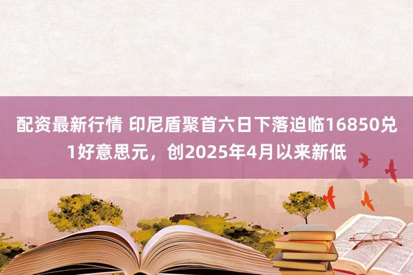 配资最新行情 印尼盾聚首六日下落迫临16850兑1好意思元，创2025年4月以来新低