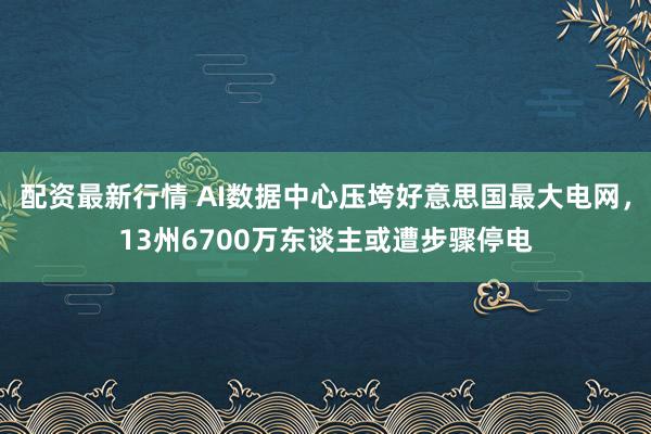 配资最新行情 AI数据中心压垮好意思国最大电网，13州6700万东谈主或遭步骤停电