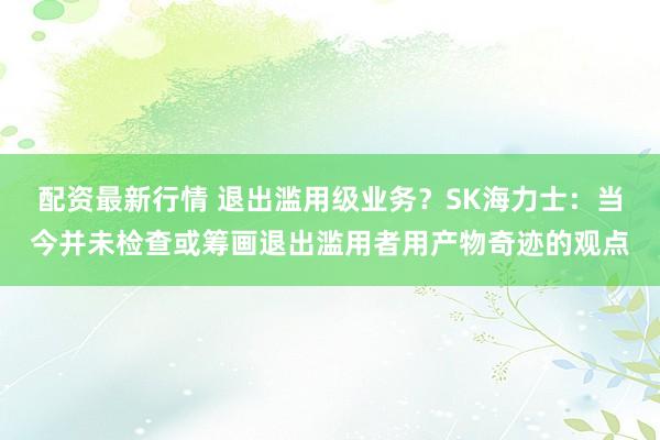 配资最新行情 退出滥用级业务？SK海力士：当今并未检查或筹画退出滥用者用产物奇迹的观点