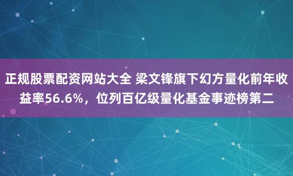 正规股票配资网站大全 梁文锋旗下幻方量化前年收益率56.6%，位列百亿级量化基金事迹榜第二